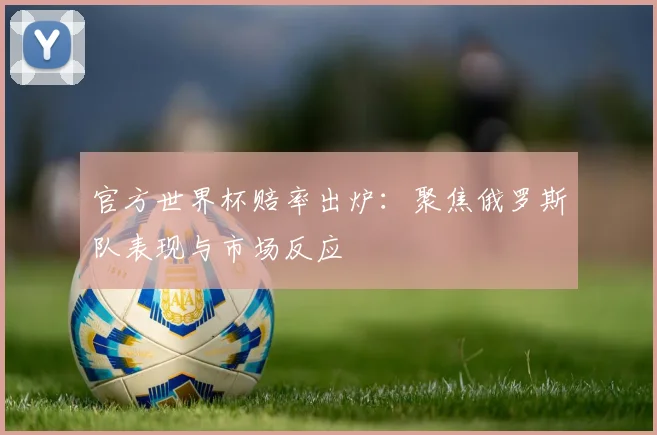 官方世界杯赔率出炉：聚焦俄罗斯队表现与市场反应