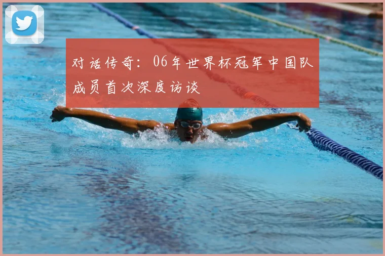 对话传奇：06年世界杯冠军中国队成员首次深度访谈