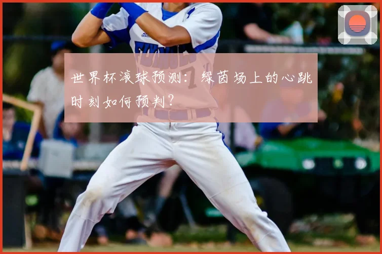 世界杯滚球预测:绿茵场上的心跳时刻如何预判?