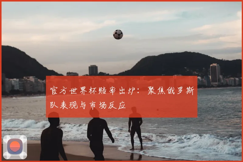 官方世界杯赔率出炉：聚焦俄罗斯队表现与市场反应