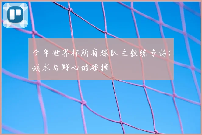 今年世界杯所有球队主教练专访：战术与野心的碰撞
