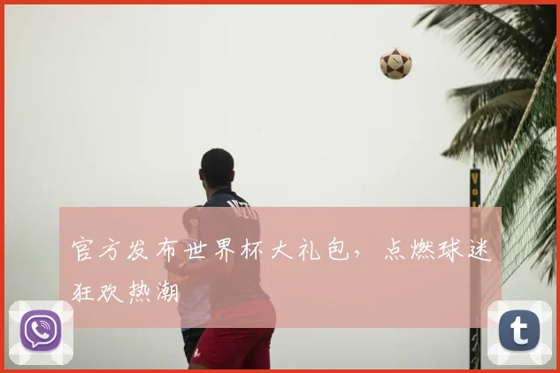 官方发布世界杯大礼包，点燃球迷狂欢热潮