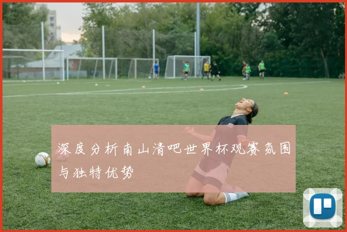 深度分析南山清吧世界杯观赛氛围与独特优势