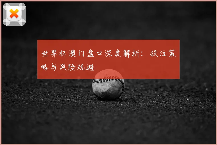 世界杯澳门盘口深度解析:投注策略与风险规避