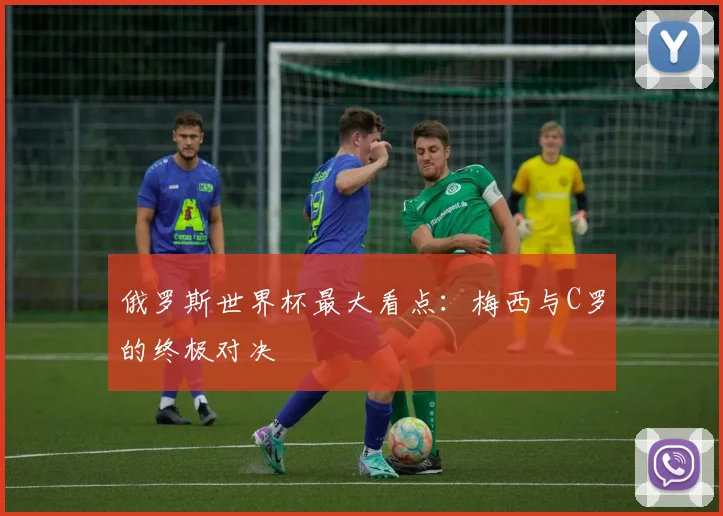 俄罗斯世界杯最大看点:梅西与C罗的终极对决