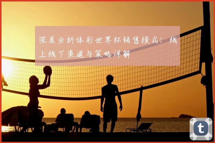 深度分析体彩世界杯销售模式：线上线下渠道与策略详解
