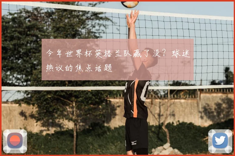 今年世界杯英格兰队赢了没？球迷热议的焦点话题