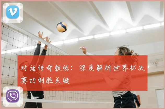 对话传奇教练：深度解析世界杯决赛的制胜关键