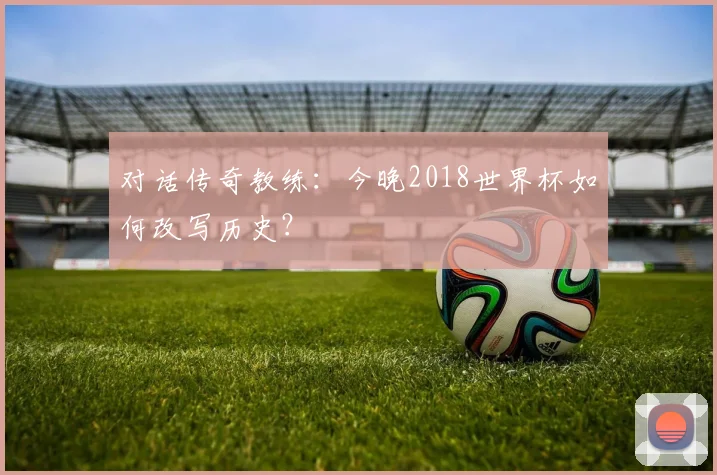 对话传奇教练：今晚2018世界杯如何改写历史？