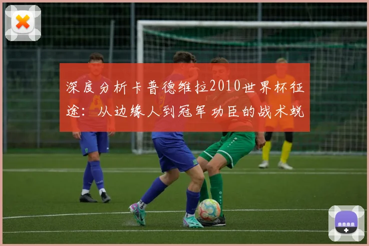 深度分析卡普德维拉2010世界杯征途：从边缘人到冠军功臣的战术蜕变