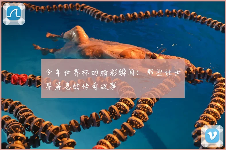 今年世界杯的精彩瞬间：那些让世界屏息的传奇故事