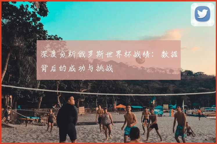 深度分析俄罗斯世界杯战绩：数据背后的成功与挑战