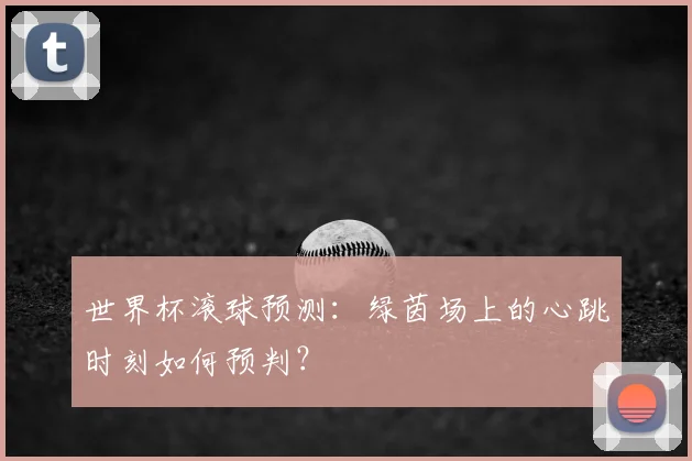 世界杯滚球预测:绿茵场上的心跳时刻如何预判?