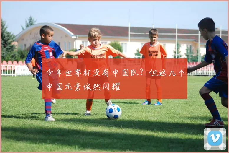 今年世界杯没有中国队？但这几个中国元素依然闪耀