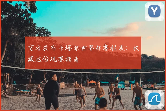 官方发布卡塔尔世界杯赛程表：收藏这份观赛指南