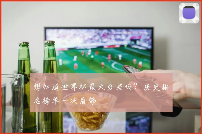 想知道世界杯最大分差吗?历史排名榜单一次看够