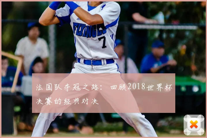 法国队夺冠之路:回顾2018世界杯决赛的经典对决