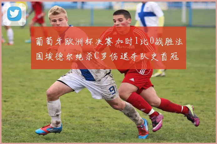 葡萄牙欧洲杯决赛加时1比0战胜法国埃德尔绝杀C罗伤退夺队史首冠