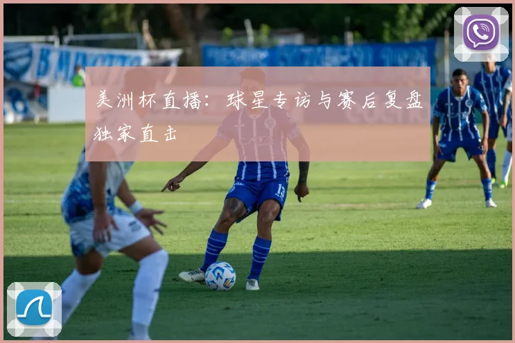 美洲杯直播：球星专访与赛后复盘独家直击