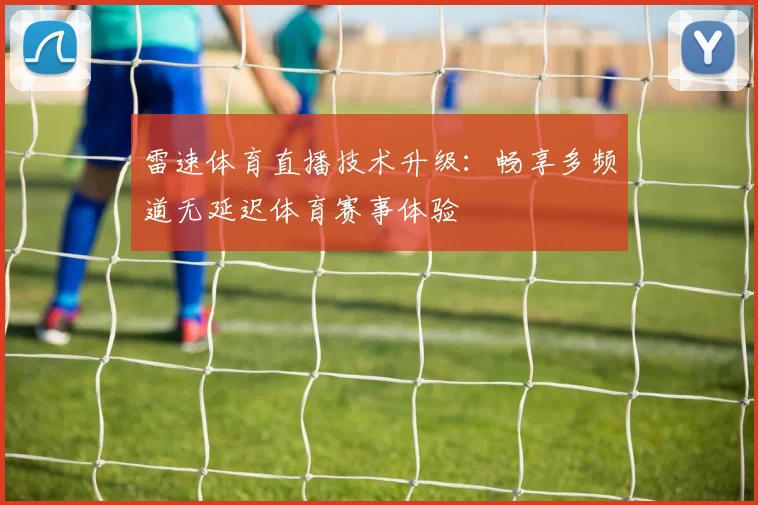 雷速体育直播技术升级：畅享多频道无延迟体育赛事体验