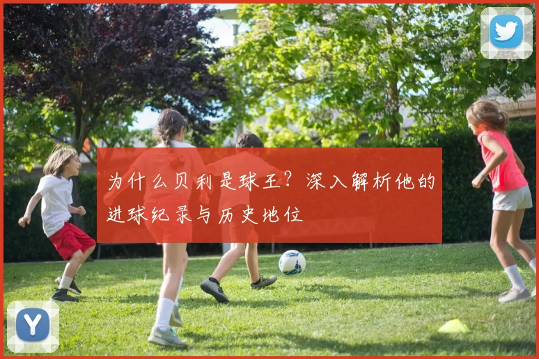 为什么贝利是球王？深入解析他的进球纪录与历史地位