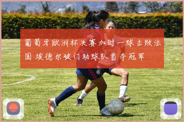 葡萄牙欧洲杯决赛加时一球击败法国 埃德尔破门助球队首夺冠军