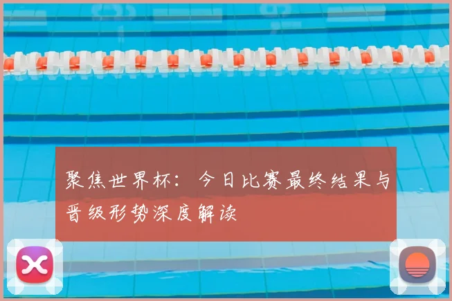 聚焦世界杯:今日比赛最终结果与晋级形势深度解读