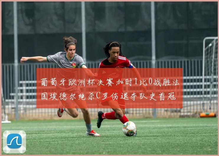 葡萄牙欧洲杯决赛加时1比0战胜法国埃德尔绝杀C罗伤退夺队史首冠