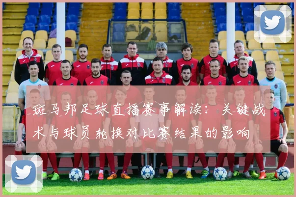 斑马邦足球直播赛事解读：关键战术与球员轮换对比赛结果的影响