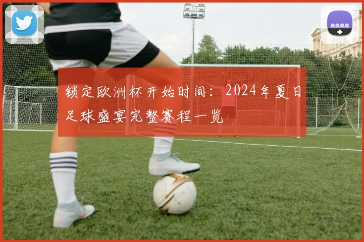 锁定欧洲杯开始时间：2024年夏日足球盛宴完整赛程一览