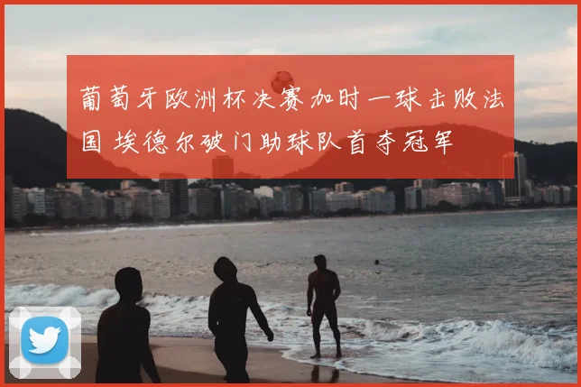 葡萄牙欧洲杯决赛加时一球击败法国 埃德尔破门助球队首夺冠军