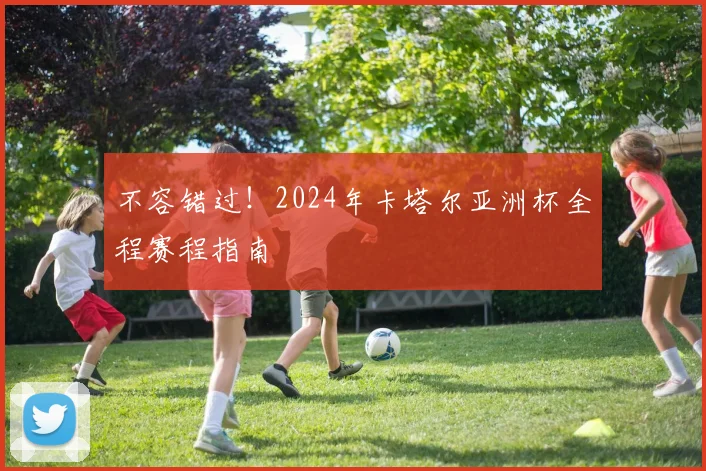 不容错过！2024年卡塔尔亚洲杯全程赛程指南