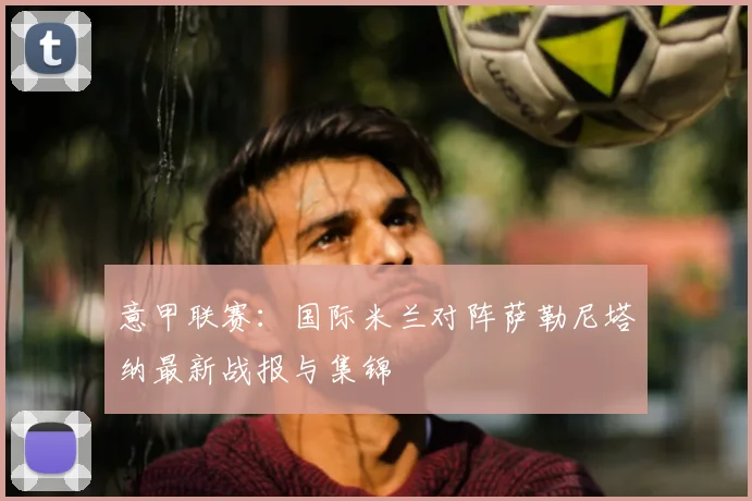 意甲联赛：国际米兰对阵萨勒尼塔纳最新战报与集锦