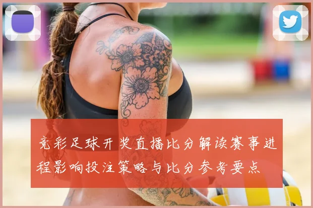 竞彩足球开奖直播比分解读赛事进程影响投注策略与比分参考要点