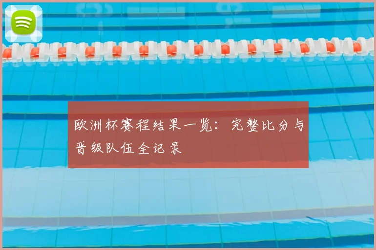 欧洲杯赛程结果一览：完整比分与晋级队伍全记录