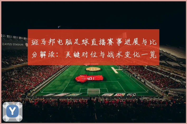 斑马邦电脑足球直播赛事进展与比分解读：关键对位与战术变化一览