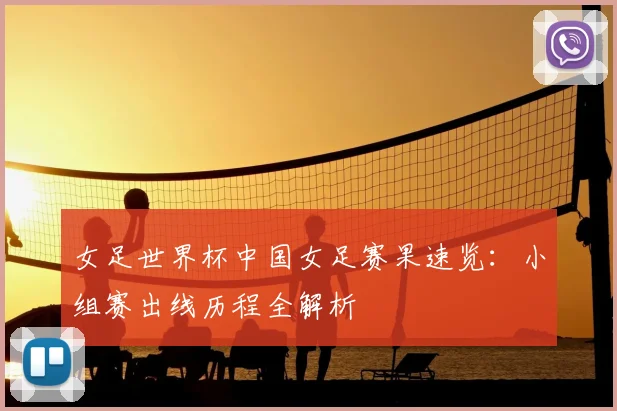 女足世界杯中国女足赛果速览：小组赛出线历程全解析