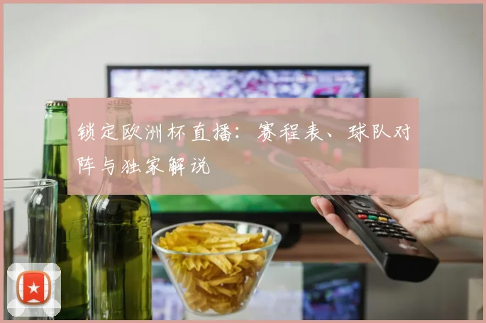 锁定欧洲杯直播：赛程表、球队对阵与独家解说