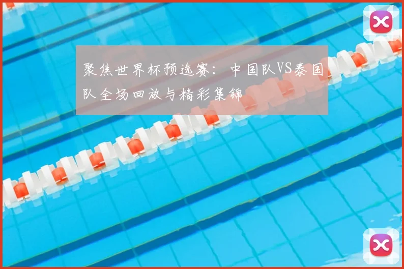 聚焦世界杯预选赛：中国队VS泰国队全场回放与精彩集锦
