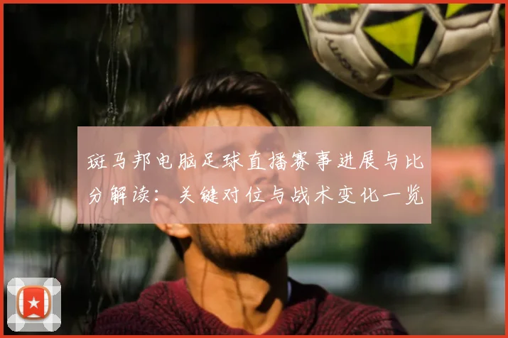 斑马邦电脑足球直播赛事进展与比分解读：关键对位与战术变化一览