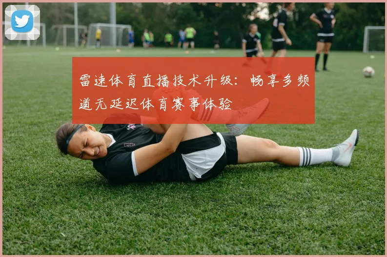 雷速体育直播技术升级:畅享多频道无延迟体育赛事体验