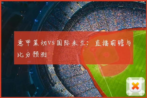 意甲莱切vs国际米兰：直播前瞻与比分预测