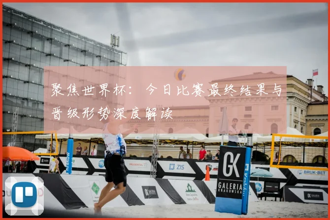 聚焦世界杯：今日比赛最终结果与晋级形势深度解读