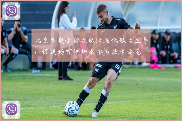 北京冬奥会能源以清洁低碳为主导，促进场馆供热减排与技术示范