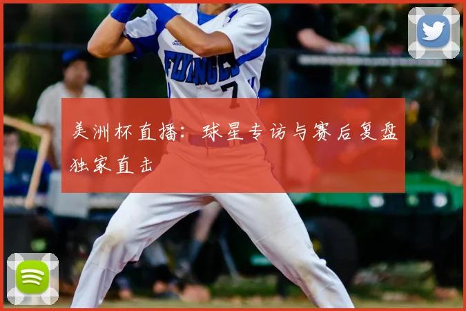 美洲杯直播:球星专访与赛后复盘独家直击