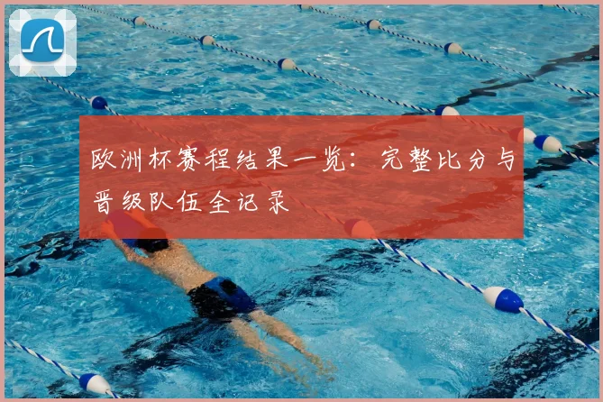 欧洲杯赛程结果一览：完整比分与晋级队伍全记录