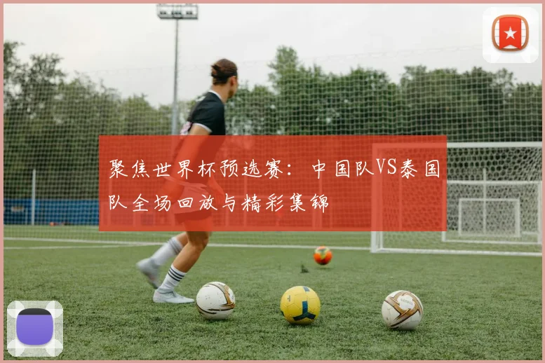 聚焦世界杯预选赛：中国队VS泰国队全场回放与精彩集锦