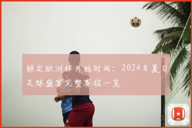 锁定欧洲杯开始时间：2024年夏日足球盛宴完整赛程一览