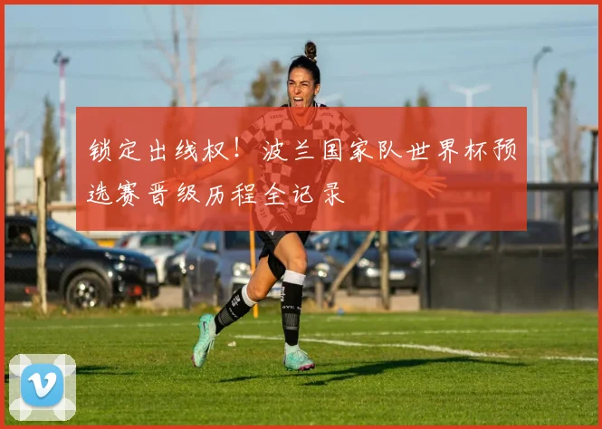 锁定出线权！波兰国家队世界杯预选赛晋级历程全记录