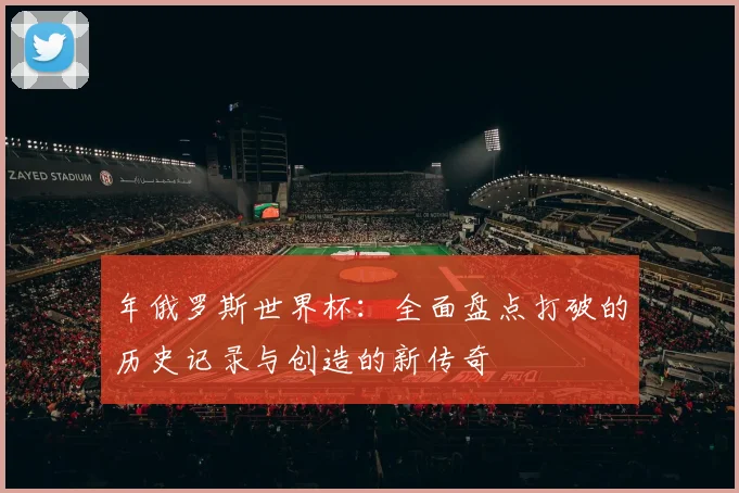 年俄罗斯世界杯：全面盘点打破的历史记录与创造的新传奇